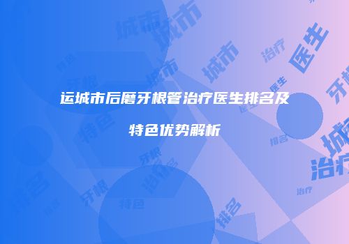 运城市后磨牙根管治疗医生排名及特色优势解析