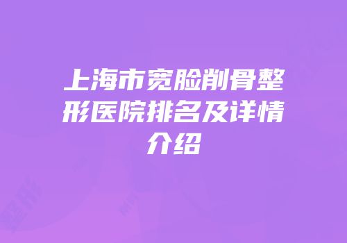 上海市宽脸削骨整形医院排名及详情介绍