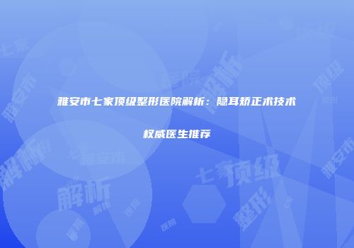 雅安市七家顶级整形医院解析：隐耳矫正术技术权威医生推荐
