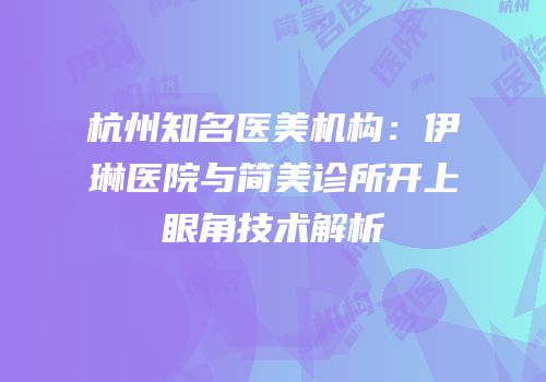 杭州知名医美机构：伊琳医院与简美诊所开上眼角技术解析
