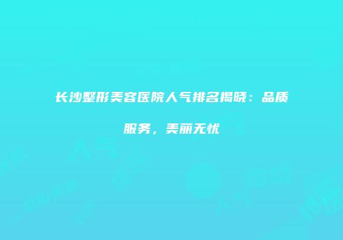 长沙整形美容医院人气排名揭晓：品质服务，美丽无忧