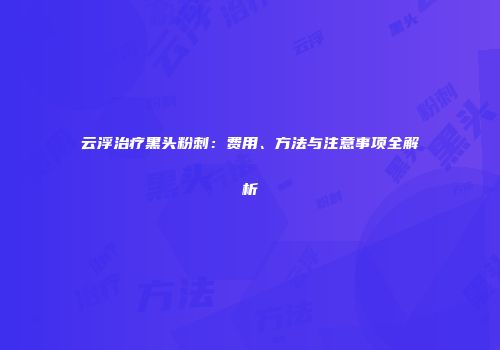 云浮治疗黑头粉刺：费用、方法与注意事项全解析