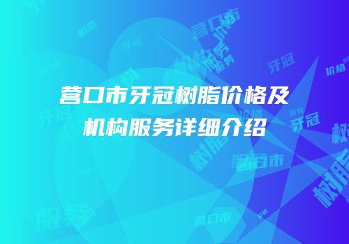 营口市牙冠树脂价格及机构服务详细介绍