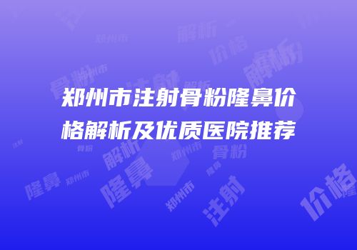 郑州市注射骨粉隆鼻价格解析及优质医院推荐