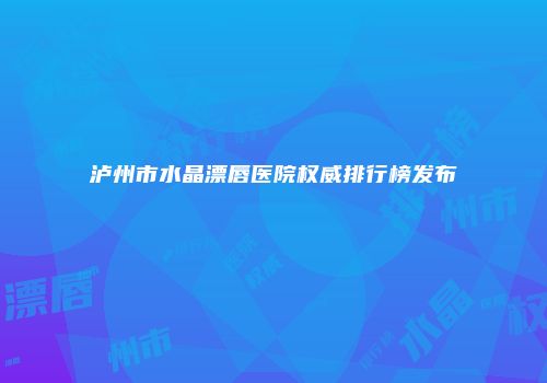 泸州市水晶漂唇医院权威排行榜发布