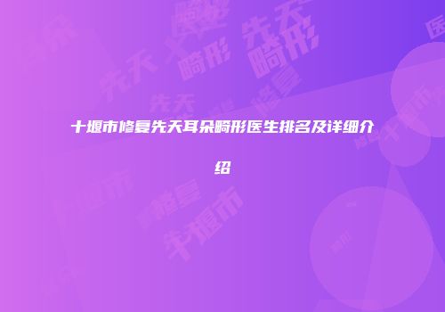 十堰市修复先天耳朵畸形医生排名及详细介绍