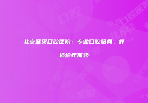 北京圣贝口腔医院：专业口腔服务，舒适诊疗体验