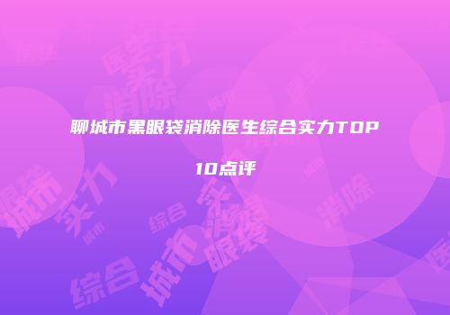 聊城市黑眼袋消除医生综合实力TOP10点评