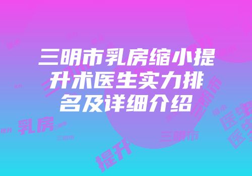 三明市乳房缩小提升术医生实力排名及详细介绍