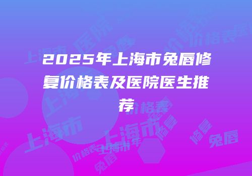 2025年上海市兔唇修复价格表及医院医生推荐