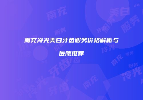 南充冷光美白牙齿服务价格解析与医院推荐