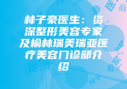 林子豪医生：资深整形美容专家及榆林瑞美瑞亚医疗美容门诊部介绍