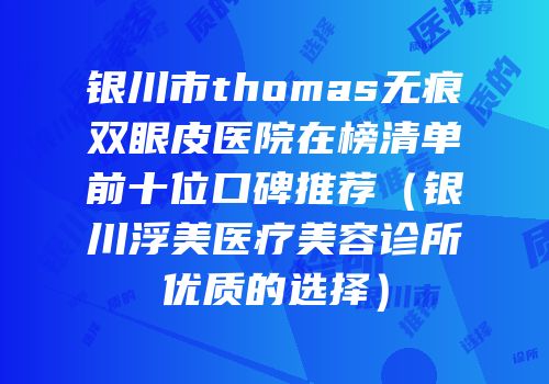 银川市thomas无痕双眼皮医院在榜清单前十位口碑推荐（银川浮美医疗美容诊所优质的选择）