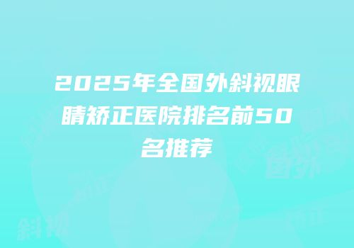 2025年全国外斜视眼睛矫正医院排名前50名推荐