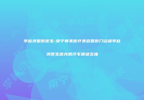 李柱洪整形医生-南宁尊美医疗美容整形门诊部李柱洪医生激光脱汗毛晋级五强