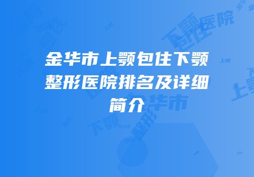金华市上颚包住下颚整形医院排名及详细简介