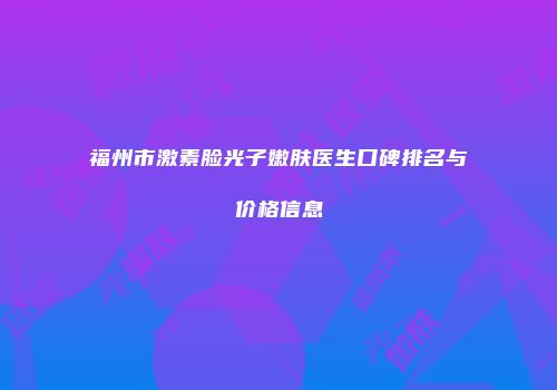 福州市激素脸光子嫩肤医生口碑排名与价格信息