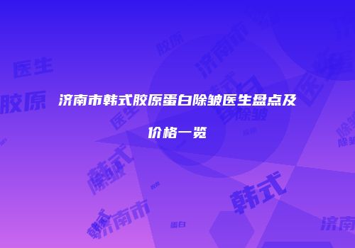 济南市韩式胶原蛋白除皱医生盘点及价格一览
