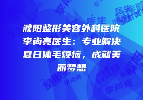 濮阳整形美容外科医院李尚亮医生：专业解决夏日体毛烦恼，成就美丽梦想