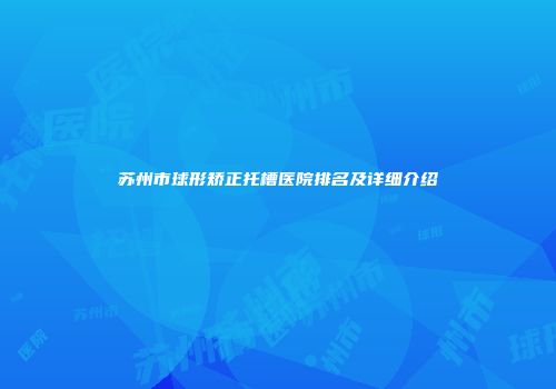 苏州市球形矫正托槽医院排名及详细介绍