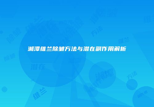 湘潭维兰除皱方法与潜在副作用解析