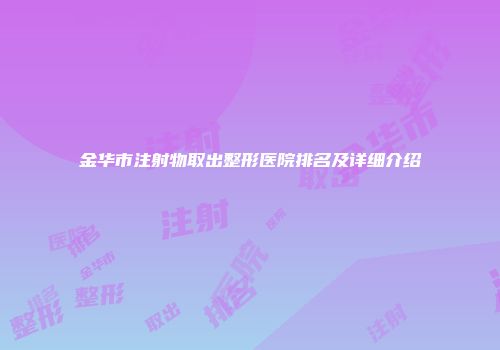 金华市注射物取出整形医院排名及详细介绍