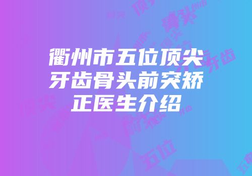 衢州市五位顶尖牙齿骨头前突矫正医生介绍