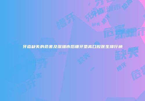 牙齿缺失的危害及深圳市后槽牙垫高口腔医生排行榜