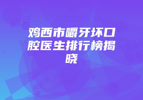鸡西市嚼牙坏口腔医生排行榜揭晓