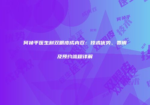 何祯平医生割双眼皮成内双：技术优势、费用及预约流程详解