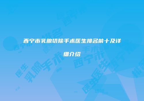 西宁市乳腺切除手术医生排名前十及详细介绍
