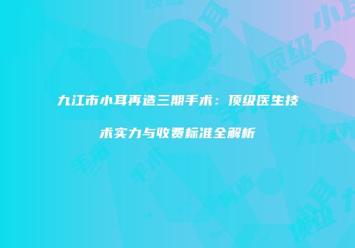 九江市小耳再造三期手术：顶级医生技术实力与收费标准全解析