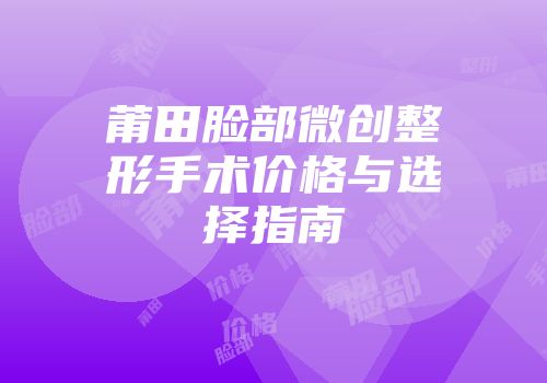 莆田脸部微创整形手术价格与选择指南