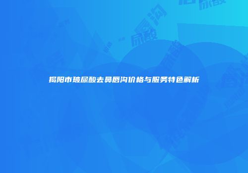 揭阳市玻尿酸去鼻唇沟价格与服务特色解析