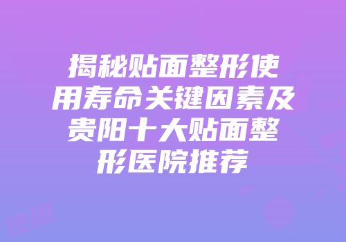 揭秘贴面整形使用寿命关键因素及贵阳十大贴面整形医院推荐