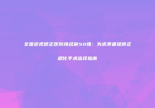 全国近视矫正医院排名前50强：为求美者提供正规化手术选择指南