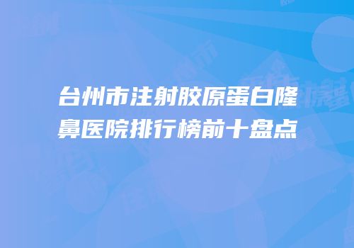 台州市注射胶原蛋白隆鼻医院排行榜前十盘点