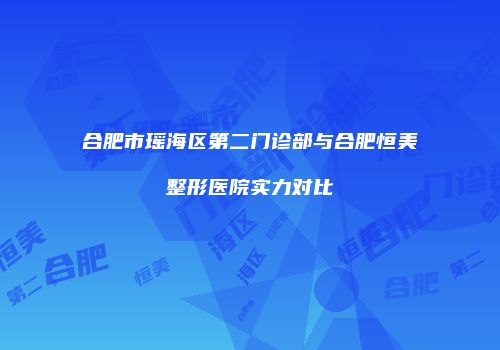 合肥市瑶海区第二门诊部与合肥恒美整形医院实力对比