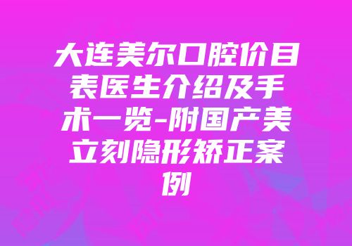 大连美尔口腔价目表医生介绍及手术一览-附国产美立刻隐形矫正案例