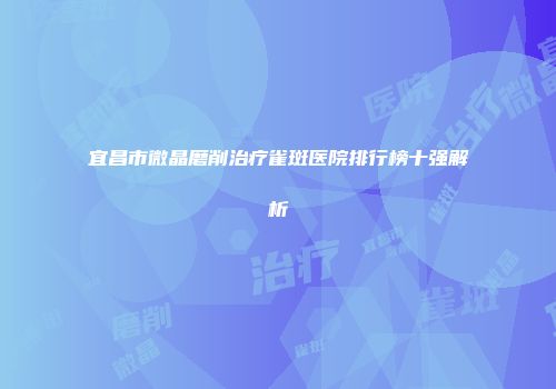 宜昌市微晶磨削治疗雀斑医院排行榜十强解析