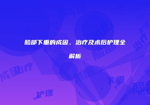 脸部下垂的成因、治疗及术后护理全解析