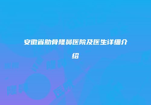 安徽省肋骨隆鼻医院及医生详细介绍