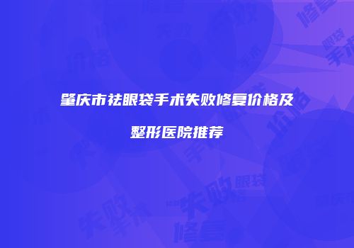 肇庆市祛眼袋手术失败修复价格及整形医院推荐