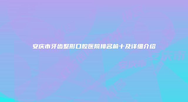 安庆市牙齿整形口腔医院排名前十及详细介绍