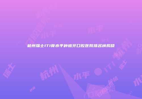 杭州瑞士ITI骨水平种植牙口腔医院排名榜揭晓