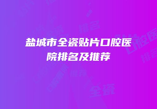 盐城市全瓷贴片口腔医院排名及推荐