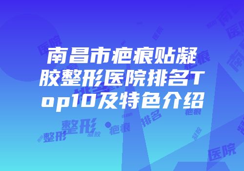 南昌市疤痕贴凝胶整形医院排名Top10及特色介绍