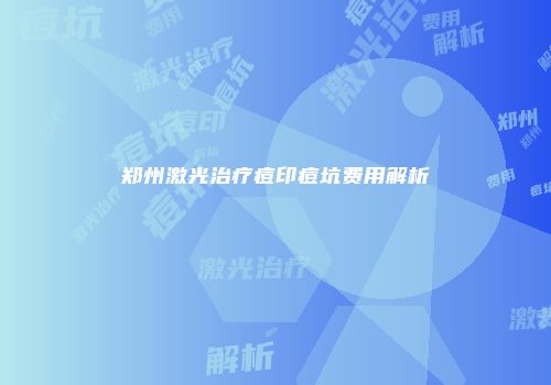 郑州激光治疗痘印痘坑费用解析