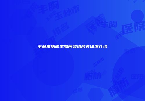 玉林市脂肪丰胸医院排名及详细介绍