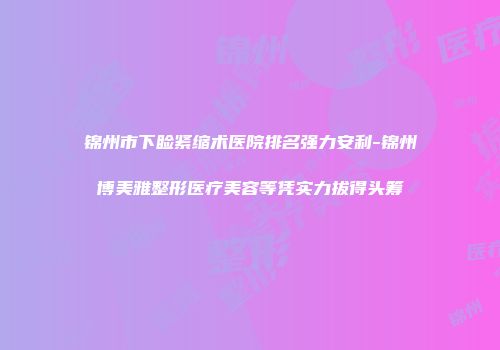 锦州市下睑紧缩术医院排名强力安利-锦州博美雅整形医疗美容等凭实力拔得头筹